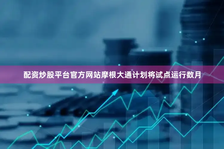 配资炒股平台官方网站摩根大通计划将试点运行数月
