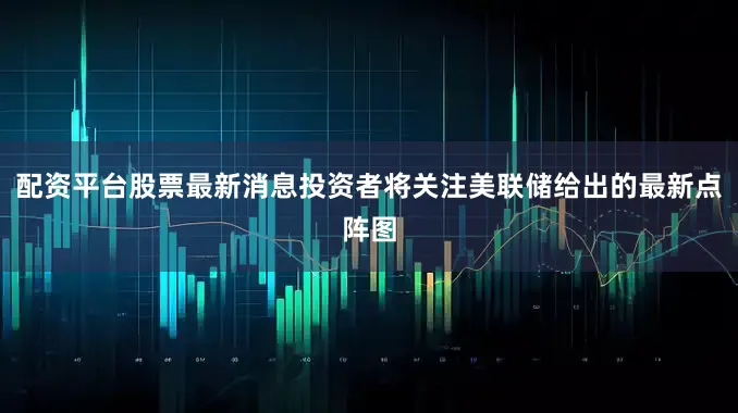 配资平台股票最新消息投资者将关注美联储给出的最新点阵图