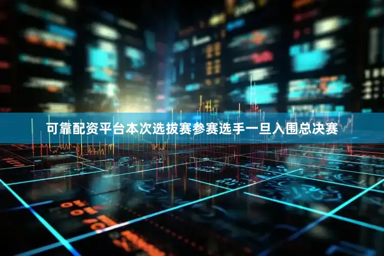 可靠配资平台本次选拔赛参赛选手一旦入围总决赛