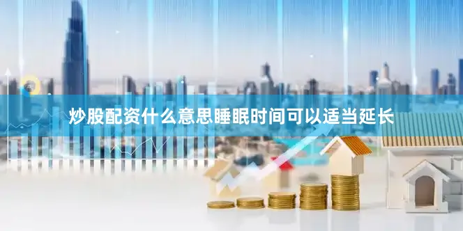 炒股配资什么意思睡眠时间可以适当延长