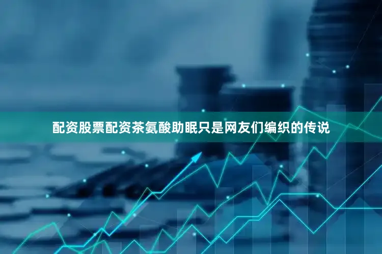 配资股票配资茶氨酸助眠只是网友们编织的传说