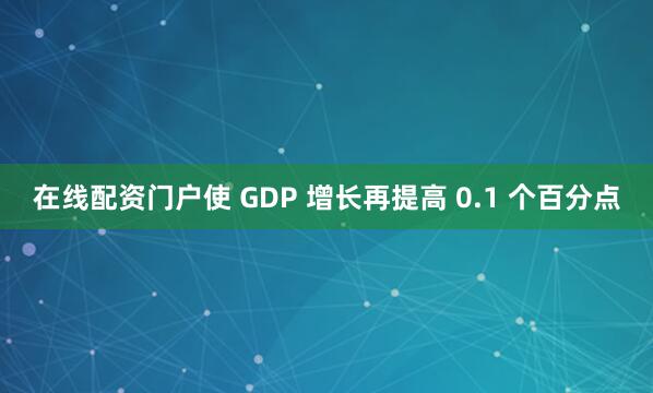 在线配资门户使 GDP 增长再提高 0.1 个百分点