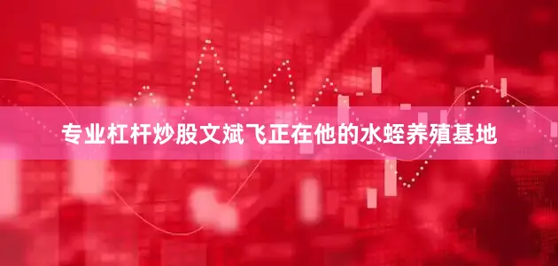 专业杠杆炒股文斌飞正在他的水蛭养殖基地