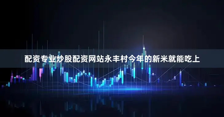配资专业炒股配资网站永丰村今年的新米就能吃上