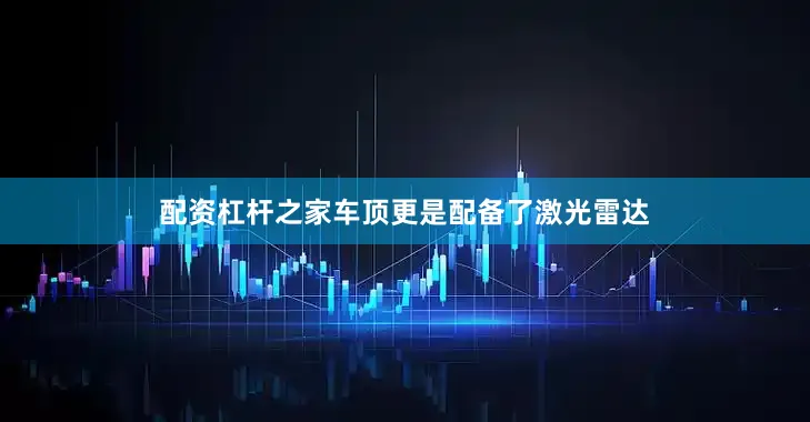 配资杠杆之家车顶更是配备了激光雷达