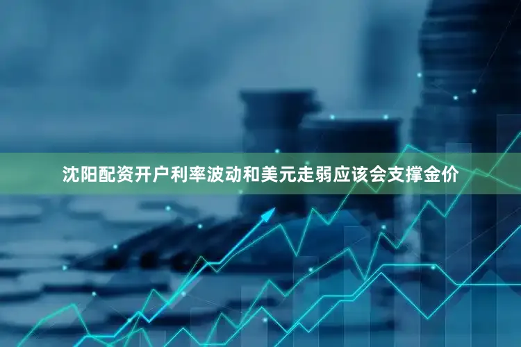 沈阳配资开户利率波动和美元走弱应该会支撑金价