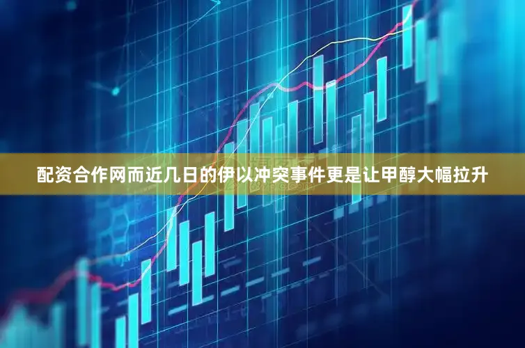 配资合作网而近几日的伊以冲突事件更是让甲醇大幅拉升