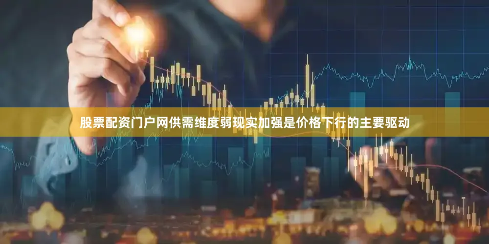 股票配资门户网供需维度弱现实加强是价格下行的主要驱动