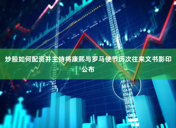 炒股如何配资并主持将康熙与罗马使节历次往来文书影印公布