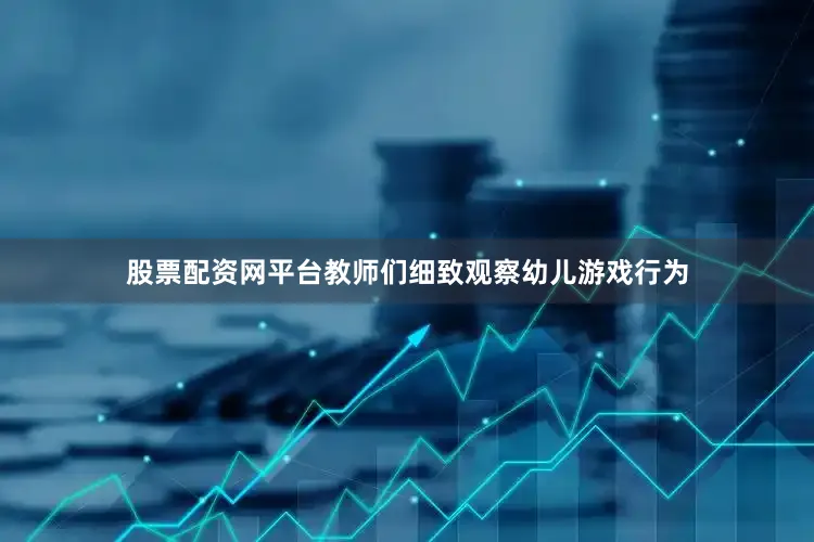 股票配资网平台教师们细致观察幼儿游戏行为