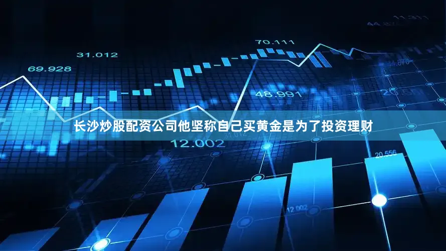 长沙炒股配资公司他坚称自己买黄金是为了投资理财