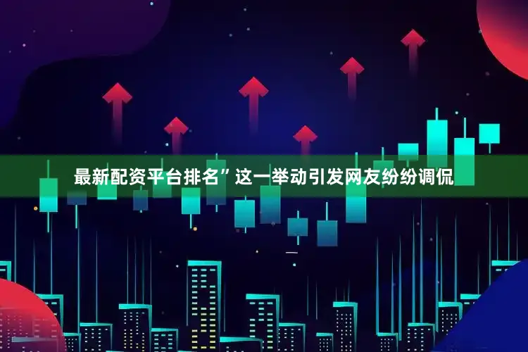 最新配资平台排名”这一举动引发网友纷纷调侃