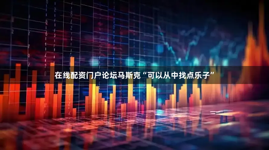 在线配资门户论坛马斯克“可以从中找点乐子”