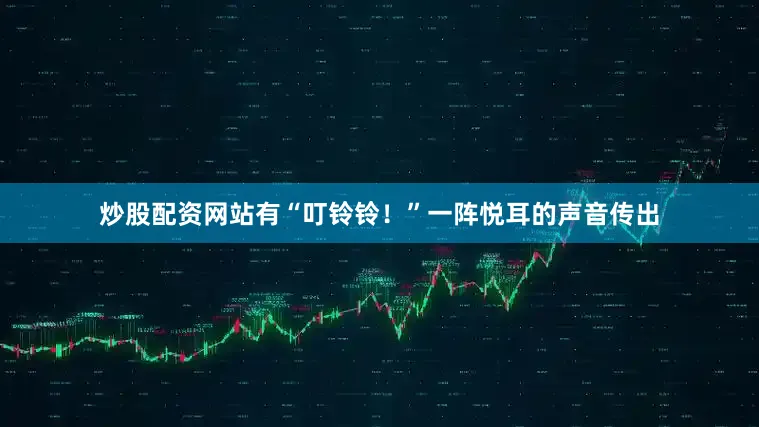 炒股配资网站有“叮铃铃！”一阵悦耳的声音传出