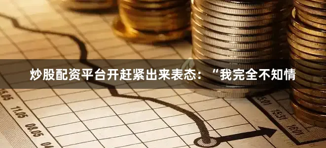 炒股配资平台开赶紧出来表态：“我完全不知情