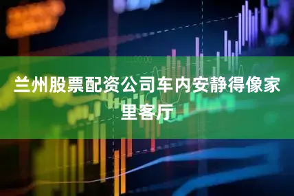 兰州股票配资公司车内安静得像家里客厅