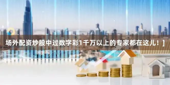 场外配资炒股中过数字彩1千万以上的专家都在这儿！]