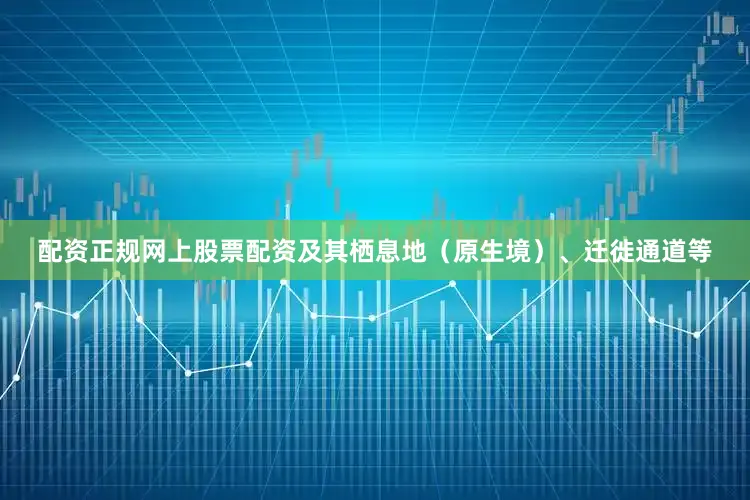配资正规网上股票配资及其栖息地（原生境）、迁徙通道等