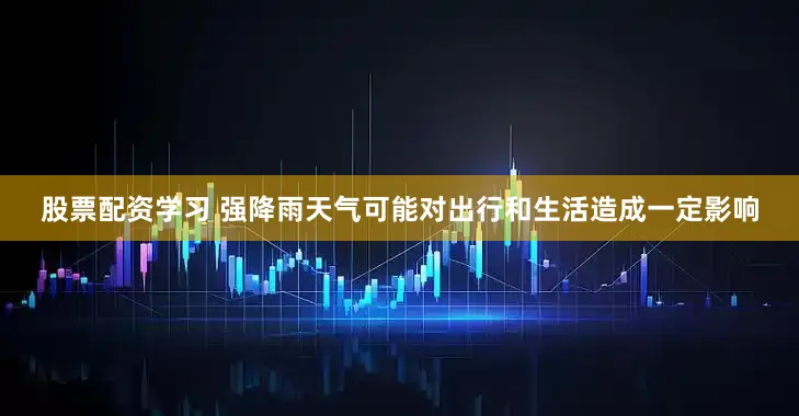 股票配资学习 强降雨天气可能对出行和生活造成一定影响