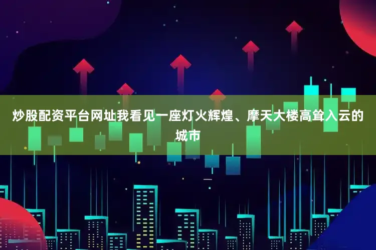 炒股配资平台网址我看见一座灯火辉煌、摩天大楼高耸入云的城市