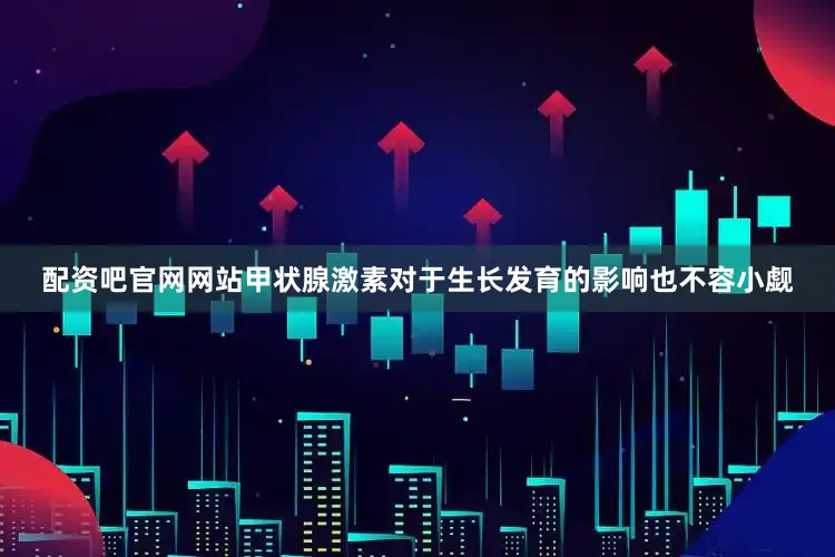 配资吧官网网站甲状腺激素对于生长发育的影响也不容小觑