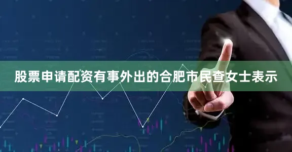 股票申请配资有事外出的合肥市民查女士表示
