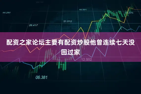 配资之家论坛主要有配资炒股他曾连续七天没回过家