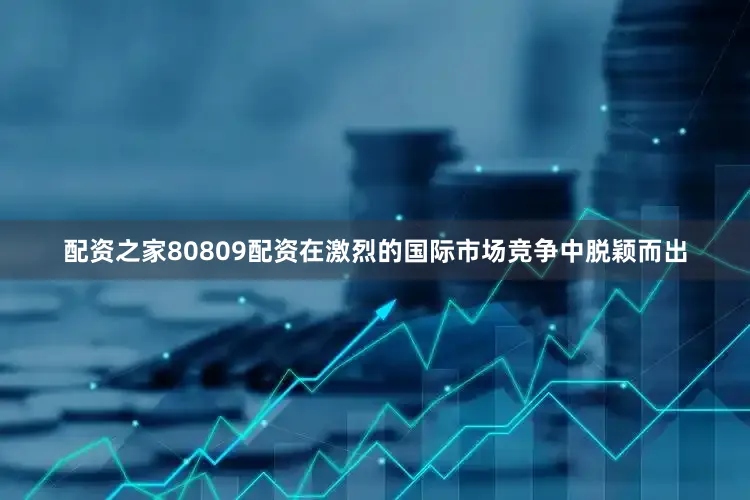 配资之家80809配资在激烈的国际市场竞争中脱颖而出