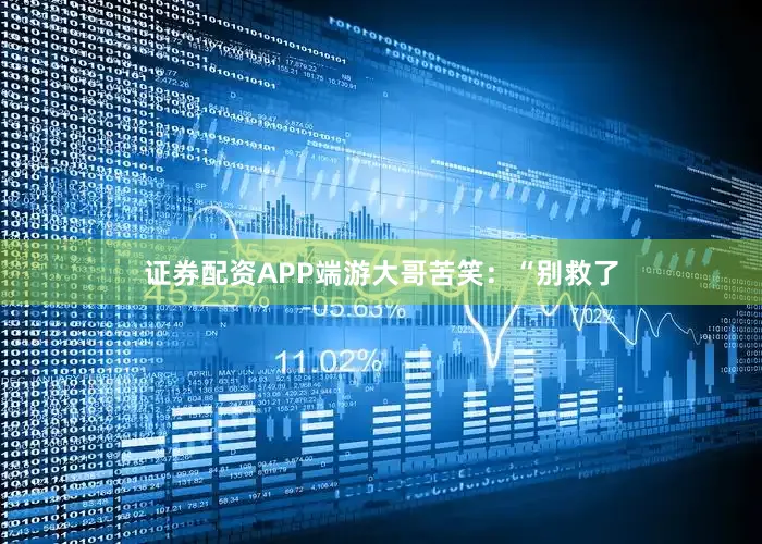 证券配资APP端游大哥苦笑：“别救了