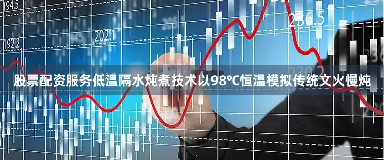 股票配资服务低温隔水炖煮技术以98℃恒温模拟传统文火慢炖