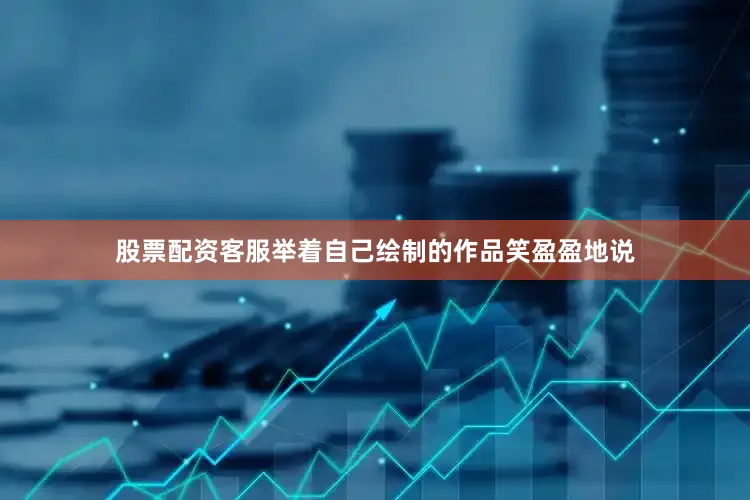 股票配资客服举着自己绘制的作品笑盈盈地说