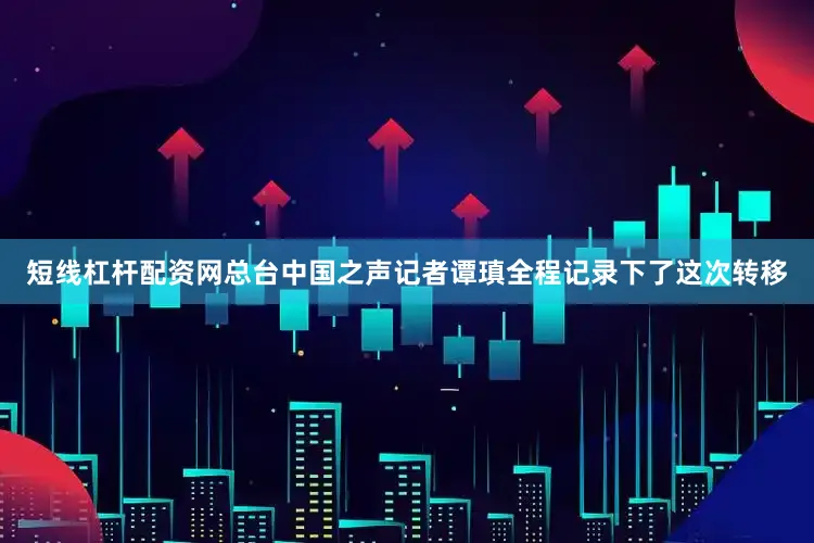 短线杠杆配资网总台中国之声记者谭瑱全程记录下了这次转移