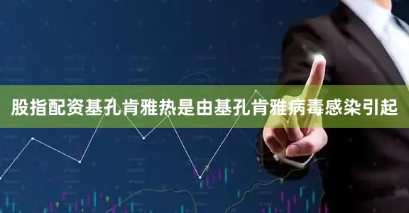 股指配资基孔肯雅热是由基孔肯雅病毒感染引起