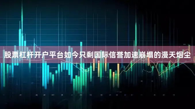 股票杠杆开户平台如今只剩国际信誉加速崩塌的漫天烟尘