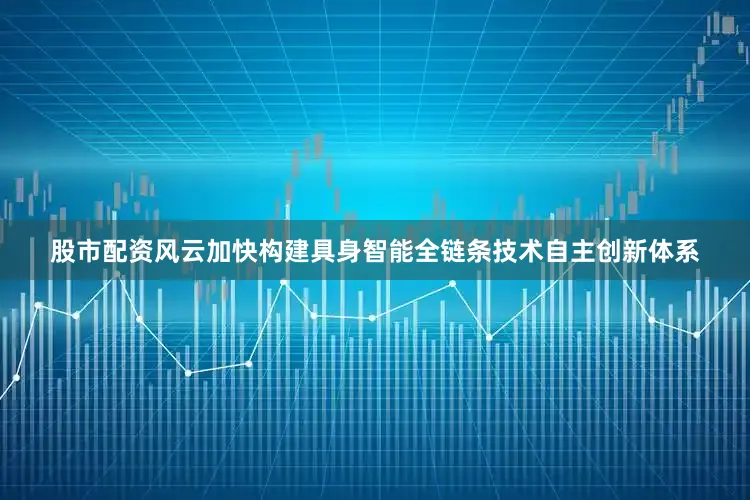 股市配资风云加快构建具身智能全链条技术自主创新体系