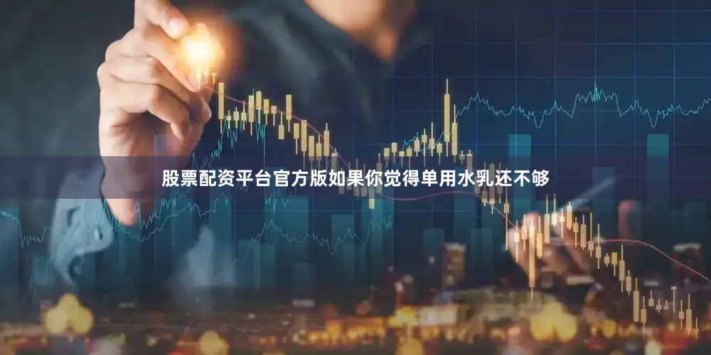 股票配资平台官方版如果你觉得单用水乳还不够