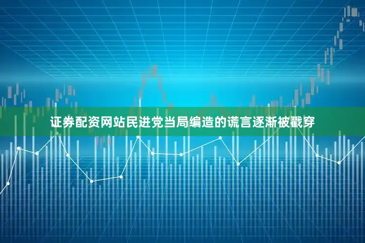 证券配资网站民进党当局编造的谎言逐渐被戳穿