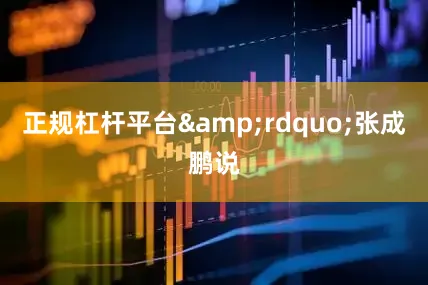 正规杠杆平台&rdquo;张成鹏说