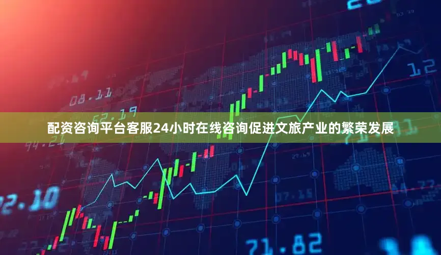 配资咨询平台客服24小时在线咨询促进文旅产业的繁荣发展