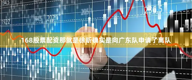 168股票配资那就是徐昕确实是向广东队申请了离队