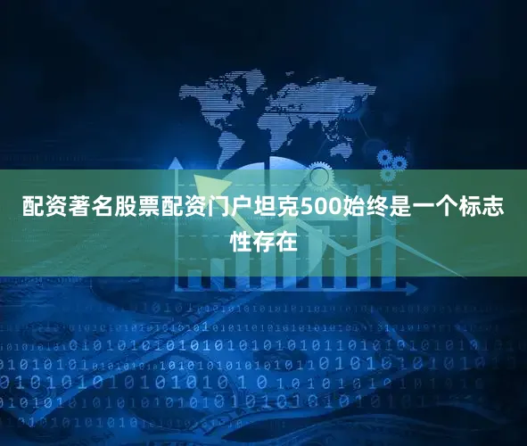 配资著名股票配资门户坦克500始终是一个标志性存在