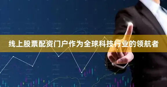 线上股票配资门户作为全球科技行业的领航者